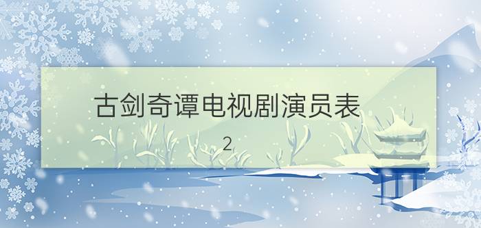 古剑奇谭电视剧演员表(2)_全部演员介绍（古剑奇谭人物介绍 主演人物简介）